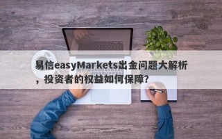 易信easyMarkets出金问题大解析，投资者的权益如何保障？