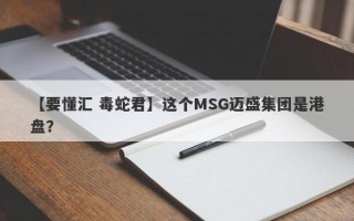 【要懂汇 毒蛇君】这个MSG迈盛集团是港盘？
