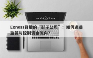 Exness背后的“影子公司”：如何逃避监管与控制资金流向？