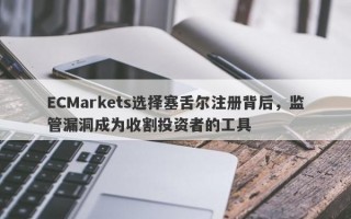 ECMarkets选择塞舌尔注册背后，监管漏洞成为收割投资者的工具