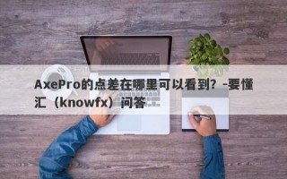 AxePro的点差在哪里可以看到？-要懂汇（knowfx）问答