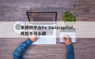 多牌照平台Fx Swizcapital，风险不可小觑