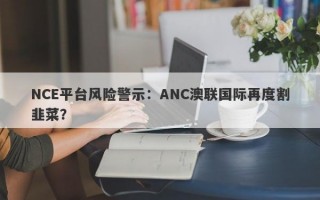 NCE平台风险警示：ANC澳联国际再度割韭菜？