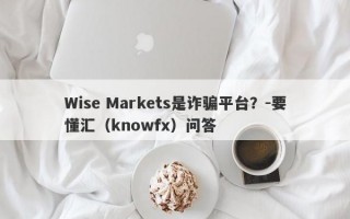 Wise Markets是诈骗平台？-要懂汇（knowfx）问答