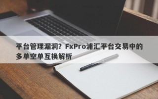 平台管理漏洞？FxPro浦汇平台交易中的多单空单互换解析