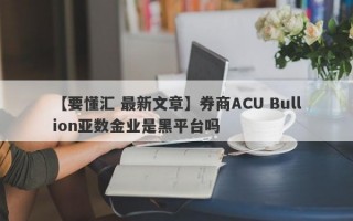 【要懂汇 最新文章】券商ACU Bullion亚数金业是黑平台吗
