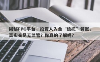 揭秘FPG平台，投资人入金“信托”管账，真实交易无监管？你真的了解吗？