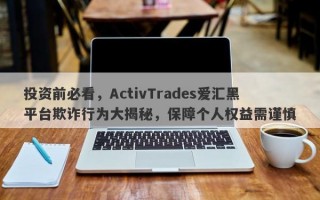 投资前必看，ActivTrades爱汇黑平台欺诈行为大揭秘，保障个人权益需谨慎