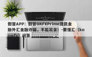 假冒APP：假冒GKFXPrime捷凯金融外汇金融诈骗，不能出金！-要懂汇（knowfx）问答