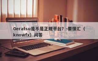 Geratsu是不是正规平台？-要懂汇（knowfx）问答