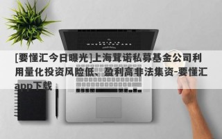 [要懂汇今日曝光]上海茸诺私募基金公司利用量化投资风险低、盈利高非法集资-要懂汇app下载