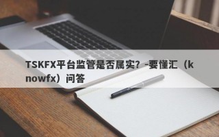 TSKFX平台监管是否属实？-要懂汇（knowfx）问答