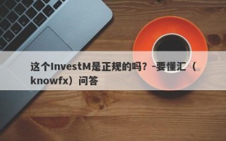 这个InvestM是正规的吗？-要懂汇（knowfx）问答