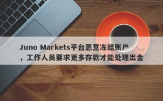 Juno Markets平台恶意冻结账户，工作人员要求更多存款才能处理出金