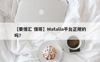 【要懂汇 懂哥】Matalia平台正规的吗？
