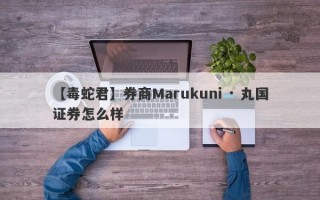 【毒蛇君】券商Marukuni · 丸国证券怎么样
