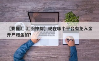 【要懂汇 汇圈神探】现在哪个平台有免入金开户赠金的？
