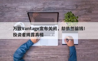 万致Vantage宣布关闭，却依然骗钱！投资者揭露真相