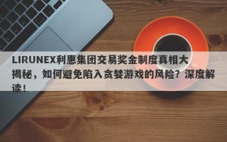 LIRUNEX利惠集团交易奖金制度真相大揭秘，如何避免陷入贪婪游戏的风险？深度解读！