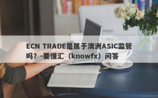 ECN TRADE是属于澳洲ASIC监管吗？-要懂汇（knowfx）问答