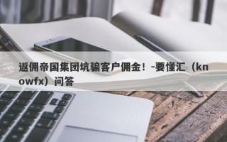 返佣帝国集团坑骗客户佣金！-要懂汇（knowfx）问答