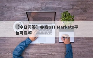 【今日问答】券商GTI Markets平台可靠嘛
