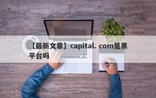 【最新文章】capital. com是黑平台吗
