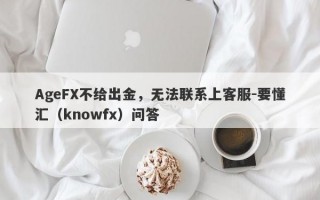 AgeFX不给出金，无法联系上客服-要懂汇（knowfx）问答