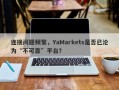 连接问题频繁，YaMarkets是否已沦为“不可靠”平台？