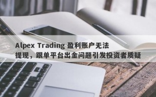 Alpex Trading 盈利账户无法提现，跟单平台出金问题引发投资者质疑