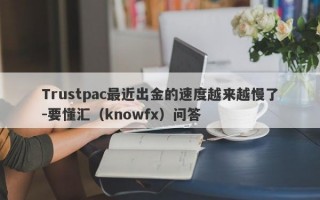 Trustpac最近出金的速度越来越慢了-要懂汇（knowfx）问答