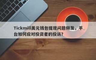 Tickmill美元钱包提现问题频发，平台如何应对投资者的投诉？