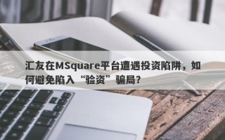 汇友在MSquare平台遭遇投资陷阱，如何避免陷入“验资”骗局？