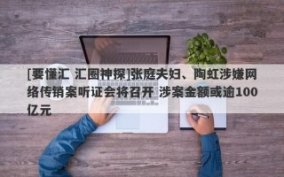 [要懂汇 汇圈神探]张庭夫妇、陶虹涉嫌网络传销案听证会将召开 涉案金额或逾100亿元