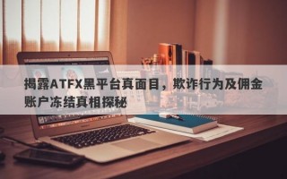 揭露ATFX黑平台真面目，欺诈行为及佣金账户冻结真相探秘