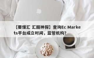 【要懂汇 汇圈神探】查询Ec Markets平台成立时间，监管机构？
