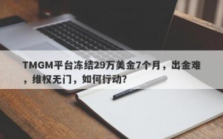 TMGM平台冻结29万美金7个月，出金难，维权无门，如何行动？