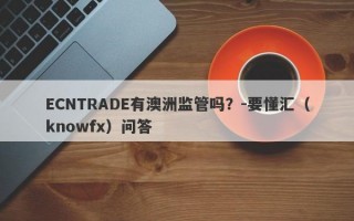 ECNTRADE有澳洲监管吗？-要懂汇（knowfx）问答