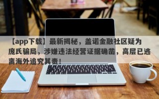 【app下载】最新揭秘，盖诺金融社区疑为庞氏骗局，涉嫌违法经营证据确凿，高层已逃离海外追究其责！