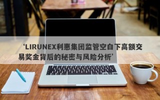 ‘LIRUNEX利惠集团监管空白下高额交易奖金背后的秘密与风险分析’