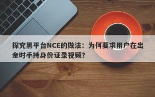 探究黑平台NCE的做法：为何要求用户在出金时手持身份证录视频？