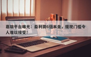 嘉瑞平台曝光：盈利需6倍本金，提现门槛令人难以接受！