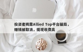 投资者揭露Allied Top平台骗局，赚钱被取消，提现收费高