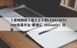 張景明假投資老師與虛假LEGALBITCOIN交易平台-要懂汇（knowfx）问答