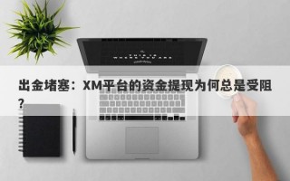 出金堵塞：XM平台的资金提现为何总是受阻？