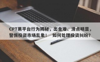 CPT黑平台行为揭秘，出金难、滑点明显，警惕投资市场乱象！  如何处理投资纠纷？