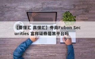 【要懂汇 真懂汇】券商Fubon Securities 富邦证券是黑平台吗
