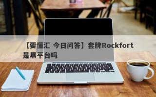 【要懂汇 今日问答】套牌Rockfort是黑平台吗
