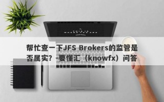 帮忙查一下JFS Brokers的监管是否属实？-要懂汇（knowfx）问答