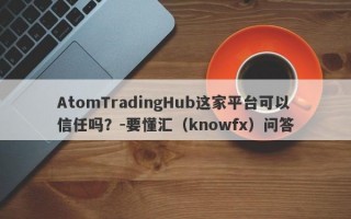 AtomTradingHub这家平台可以信任吗？-要懂汇（knowfx）问答